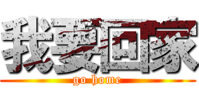 我要回家 (go home)