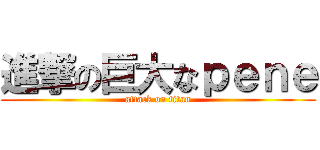 進撃の巨大なｐｅｎｅ (attack on titan)
