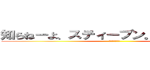 知らねーよ、スティーブン。駆逐するぞ！  (バスケ頑張れよ)