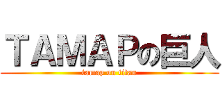 ＴＡＭＡＰの巨人 (tamap on titan)