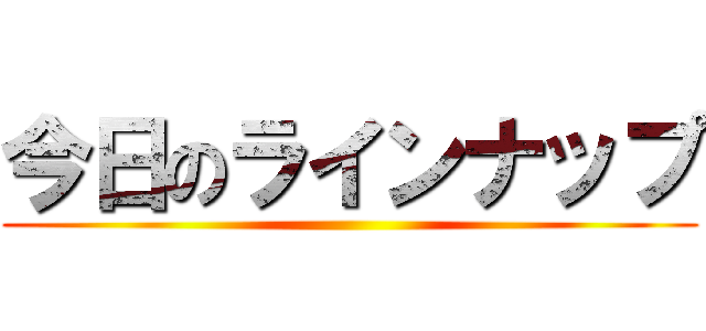今日のラインナップ ()