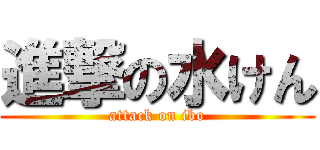 進撃の水けん (attack on ibo)