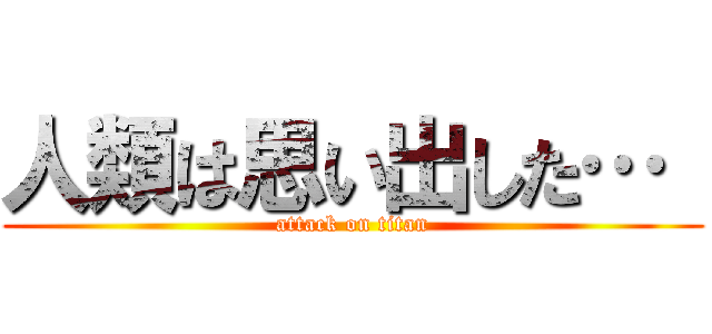 人類は思い出した…  (attack on titan)