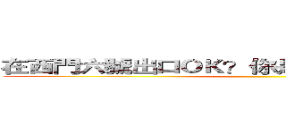 在西門六號出口ＯＫ？你是隊長我能說不ＯＫ？ ()