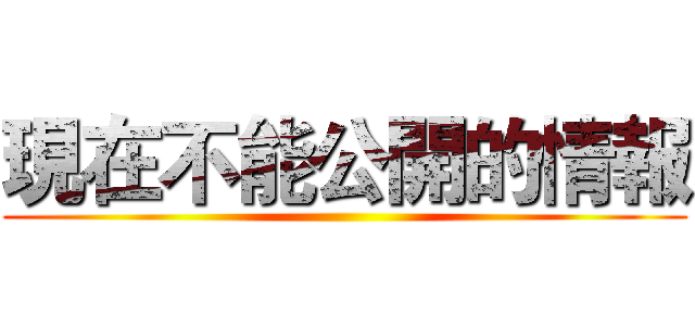 現在不能公開的情報 ()