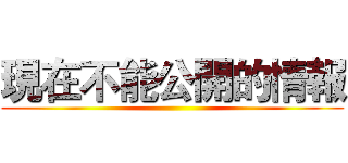 現在不能公開的情報 ()