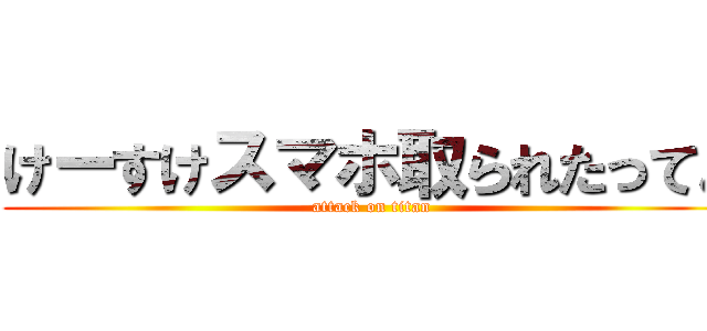 けーすけスマホ取られたってよ (attack on titan)