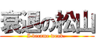 衰退の松山 (I became weak. )