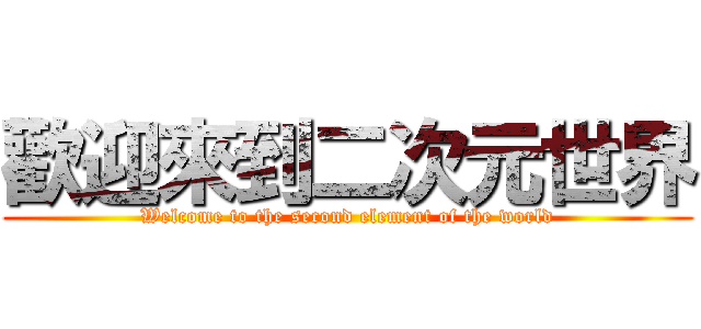 歡迎來到二次元世界 (Welcome to the second element of the world)