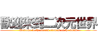 歡迎來到二次元世界 (Welcome to the second element of the world)