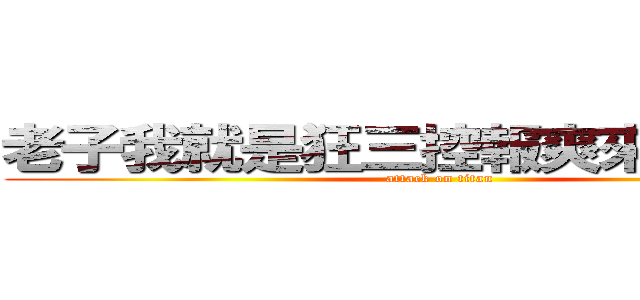 老子我就是狂三控報爽來找我啊！！ (attack on titan)