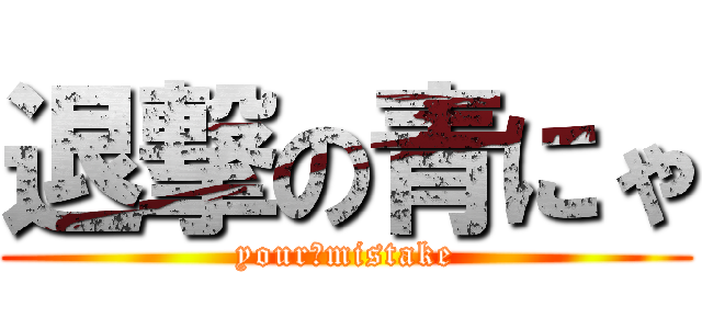退撃の青にゃ (your　mistake)