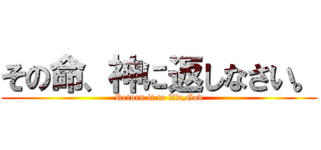 その命、神に返しなさい。 (Return it to life,God)