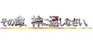 その命、神に返しなさい。 (Return it to life,God)