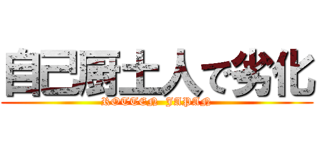 自己厨土人で劣化 (ROTTEN  JAPAN)