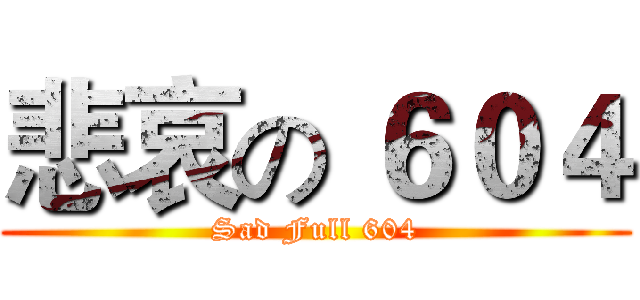 悲哀の ６０４ (Sad Full 604)