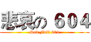 悲哀の ６０４ (Sad Full 604)