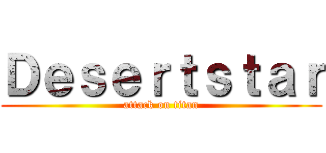 Ｄｅｓｅｒｔｓｔａｒ (attack on titan)