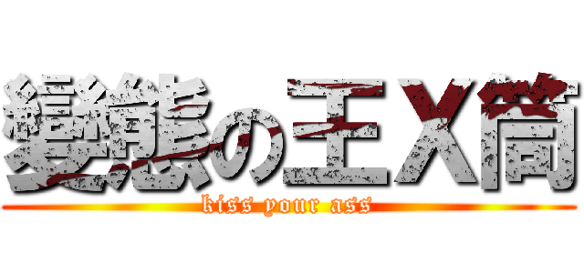 變態の王Ｘ筒 (kiss your ass)