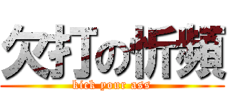 欠打の忻頻 (kick your ass)