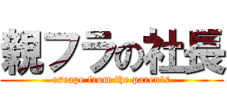 親フラの社長 (escape from the parents)