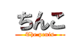 ちんこ (The penis)