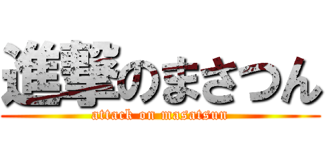 進撃のまさつん (attack on masatsun)