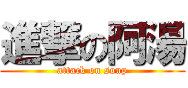 進撃の阿湯 (attack on soup)