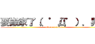 要搬家了（，゜Д゜）．累破 (attack on house)