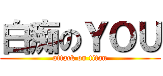 白痴のＹＯＵ (attack on titan)