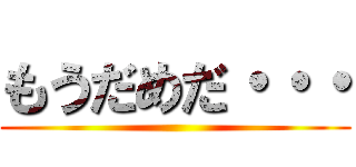 もうだめだ・・・ ()