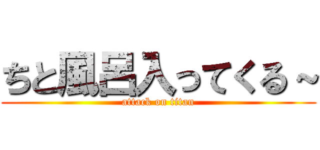 ちと風呂入ってくる～ (attack on titan)
