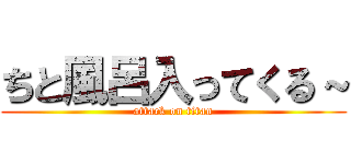 ちと風呂入ってくる～ (attack on titan)