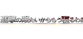 進撃の眠たいからもう寝るわおやすみ (kotoousyuu)