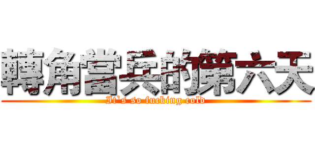 轉角當兵的第六天 (It`s so fucking cold)