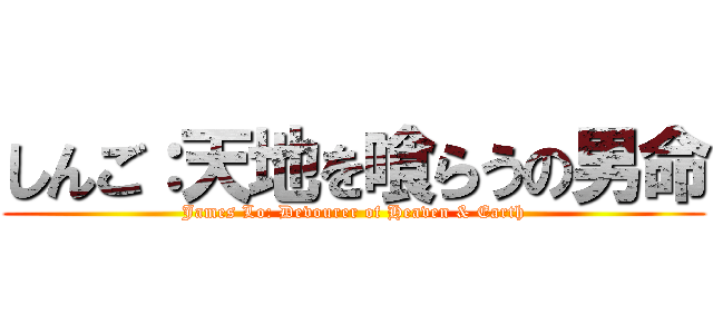 しんご：天地を喰らうの男命 (James Lo: Devourer of Heaven & Earth)