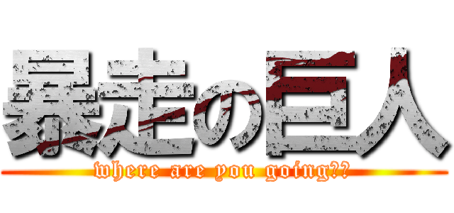 暴走の巨人 (where are you going??)