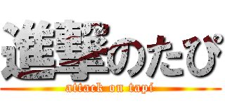 進撃のたぴ (attack on tapi)