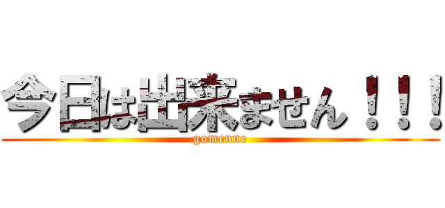 今日は出来ません！！！ (gomenne)