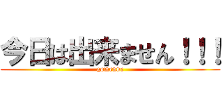 今日は出来ません！！！ (gomenne)