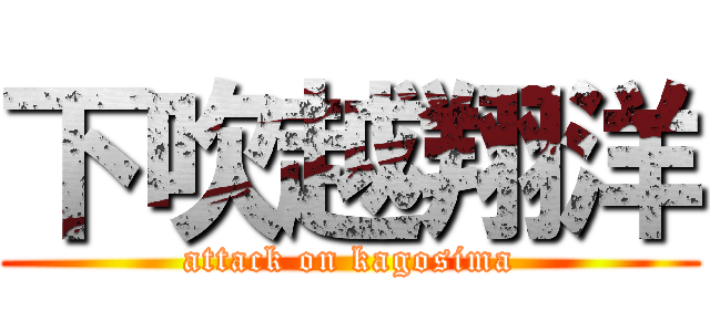 下吹越翔洋 (attack on kagosima)