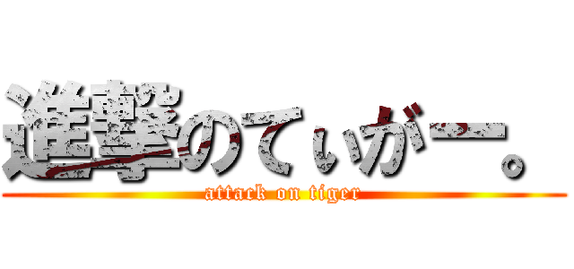 進撃のてぃがー。 (attack on tiger)