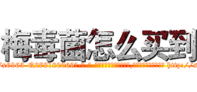 梅毒菌怎么买到 (梅毒菌怎么买到【电-186x2687x6963-Q278180069元-吉-药-业】我们做的是长期生意,靠的是老客户长期支持 http://sngk.net/QjHodO
)