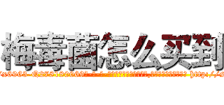 梅毒菌怎么买到 (梅毒菌怎么买到【电-186x2687x6963-Q278180069元-吉-药-业】我们做的是长期生意,靠的是老客户长期支持 http://sngk.net/QjHodO
)