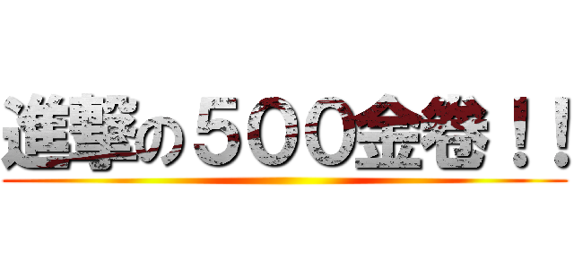 進撃の５００金卷！！ ()
