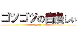 ゴツゴツの自慢しぃ (ayato)