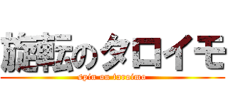 旋転のタロイモ (spin on taroimo)