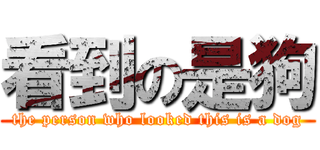 看到の是狗 (the person who looked this is a dog)