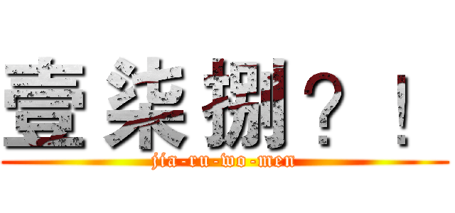 壹 柒 捌 ？！ (jia-ru-wo-men)