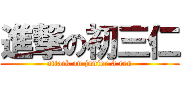 進撃の初三仁 (attack on junior 3 ren)